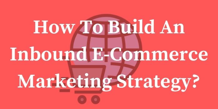 HOW TO BUILD AN INBOUND E-COMMERCE MARKETING STRATEGY?
